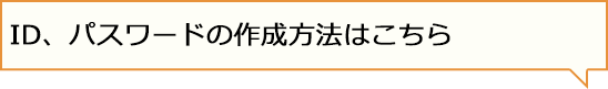 ID、パスワードの作成方法はこちら
